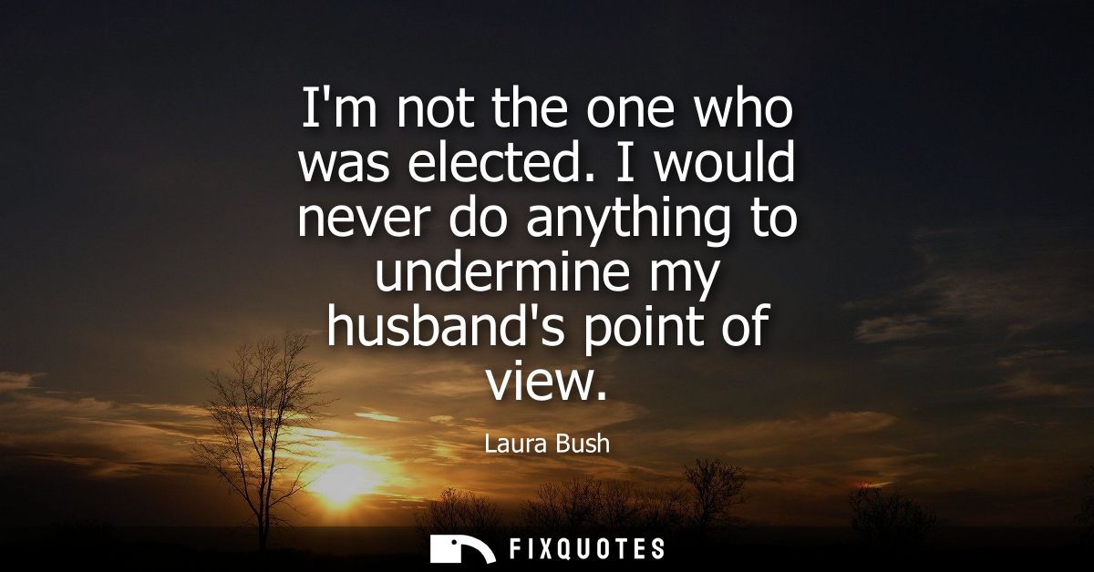 Im not the one who was elected. I would never do anything to undermine my husbands point of view