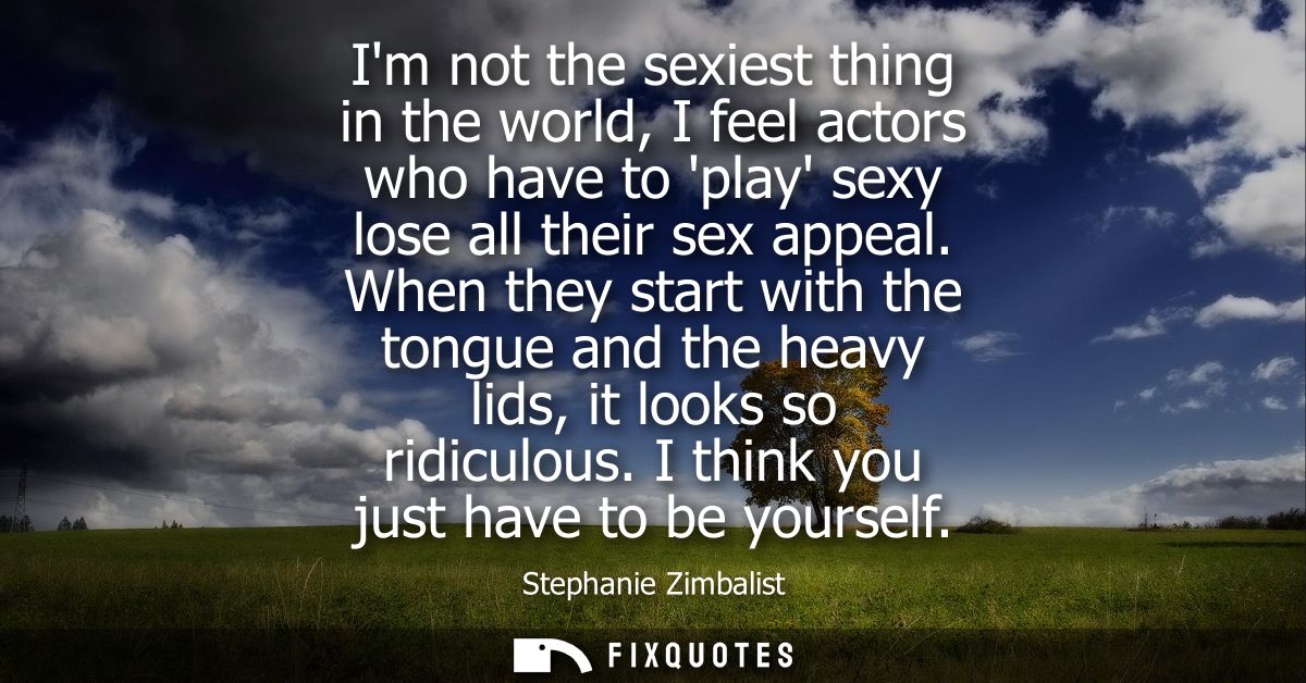 Im not the sexiest thing in the world, I feel actors who have to play sexy lose all their sex appeal.