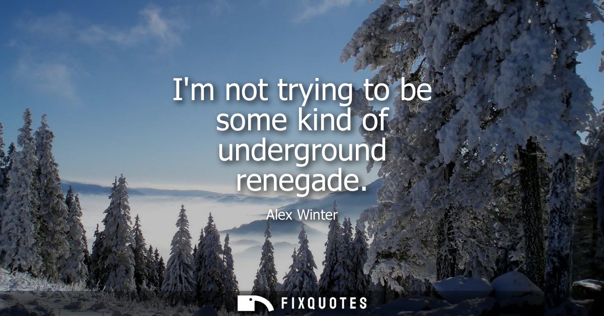 Im not trying to be some kind of underground renegade
