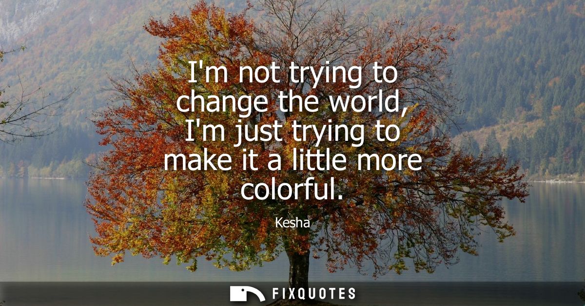 Im not trying to change the world, Im just trying to make it a little more colorful