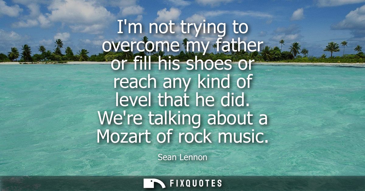 Im not trying to overcome my father or fill his shoes or reach any kind of level that he did. Were talking about a Mozar