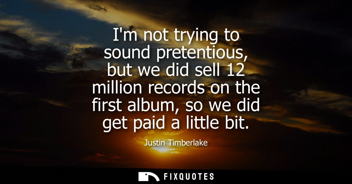 Im not trying to sound pretentious, but we did sell 12 million records on the first album, so we did get paid a little b