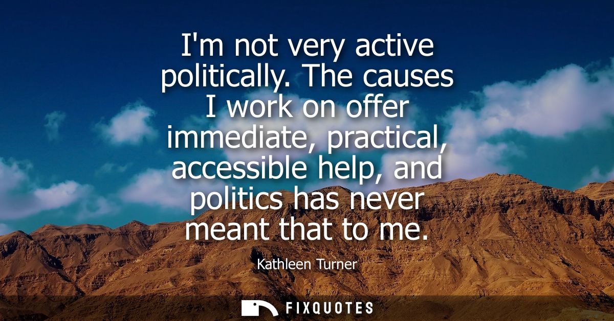 Im not very active politically. The causes I work on offer immediate, practical, accessible help, and politics has never