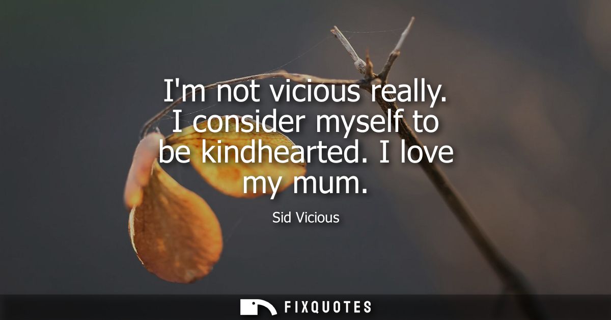 Im not vicious really. I consider myself to be kindhearted. I love my mum