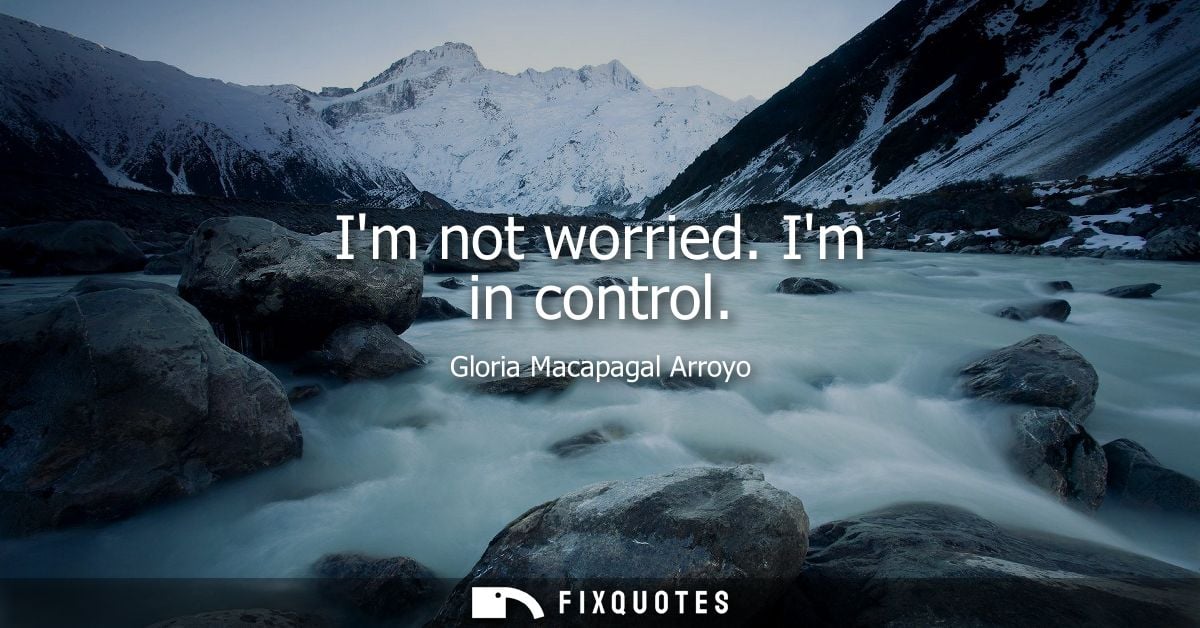 Im not worried. Im in control