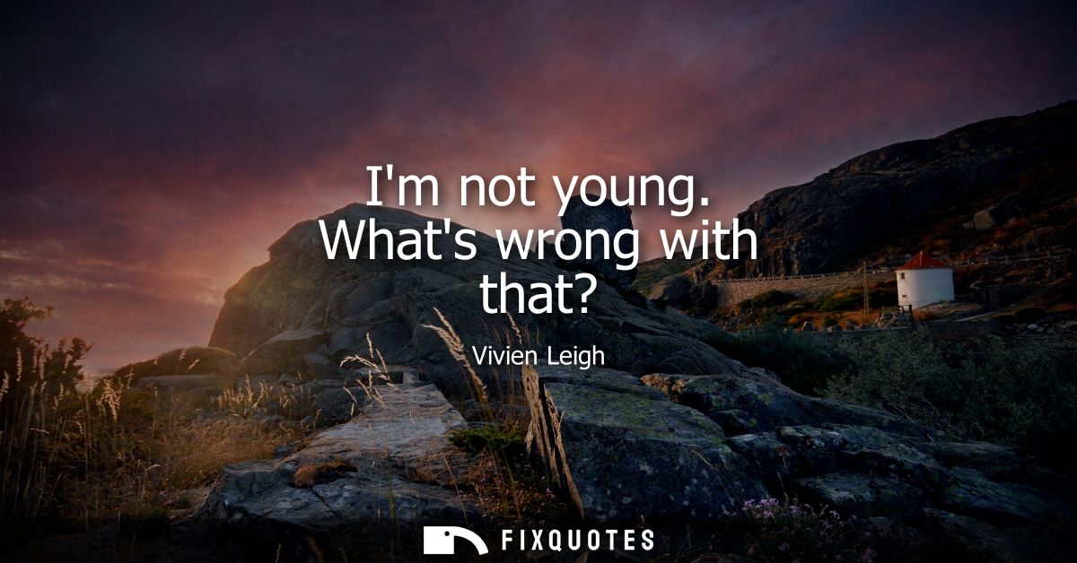 Im not young. Whats wrong with that?