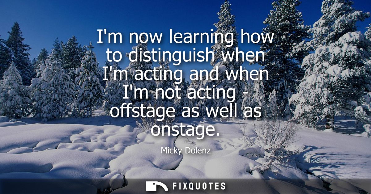 Im now learning how to distinguish when Im acting and when Im not acting - offstage as well as onstage