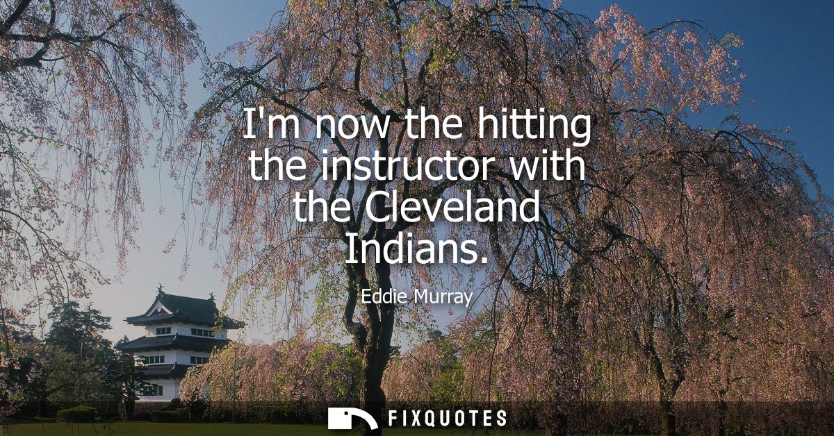 Im now the hitting the instructor with the Cleveland Indians