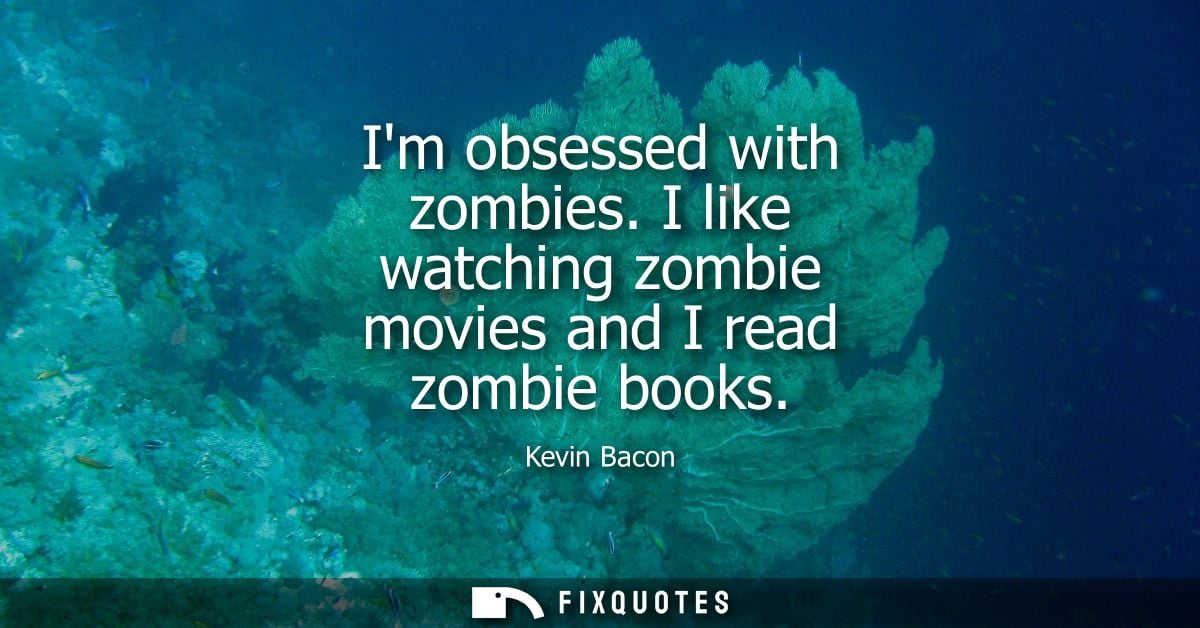 Im obsessed with zombies. I like watching zombie movies and I read zombie books
