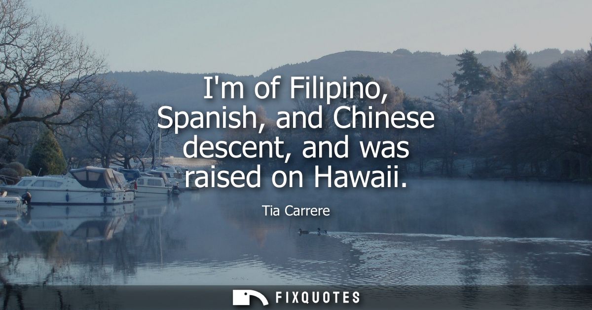 Im of Filipino, Spanish, and Chinese descent, and was raised on Hawaii