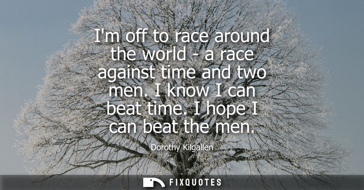 Im off to race around the world - a race against time and two men. I know I can beat time. I hope I can beat the men