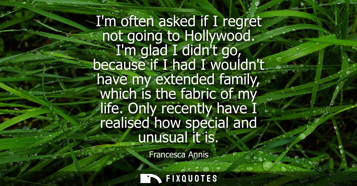 Im often asked if I regret not going to Hollywood. Im glad I didnt go, because if I had I wouldnt have my extended famil