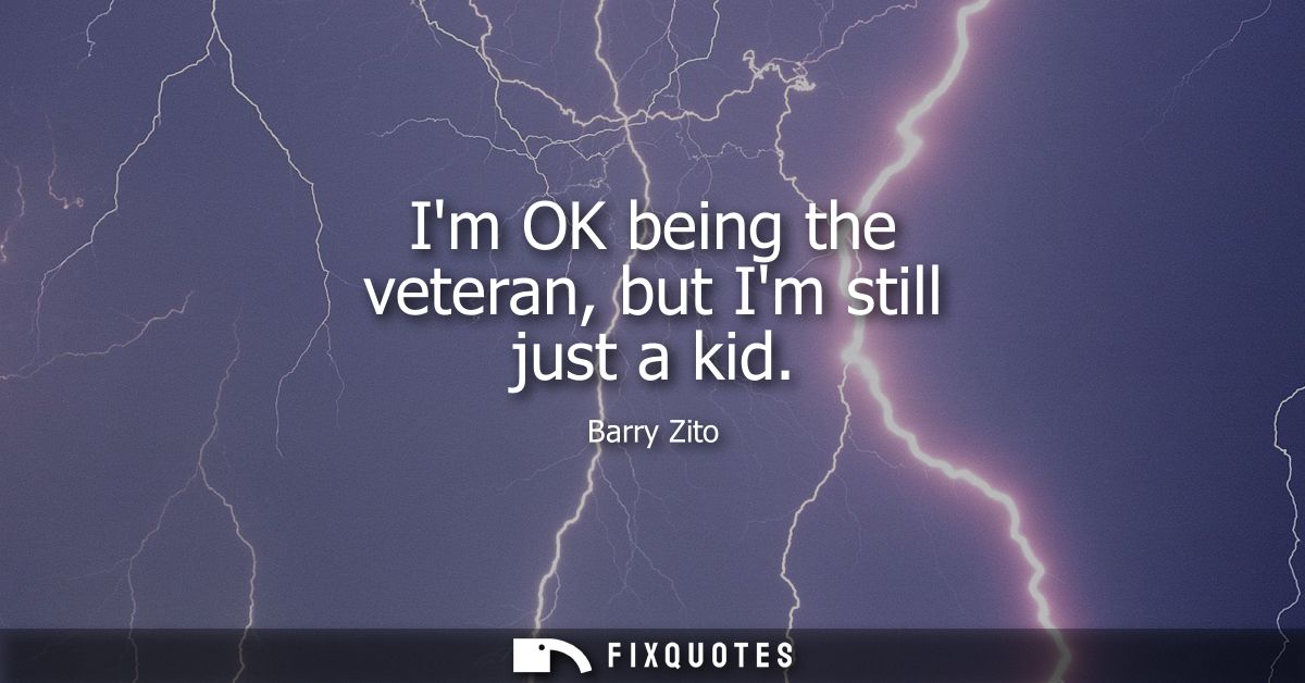 Im OK being the veteran, but Im still just a kid