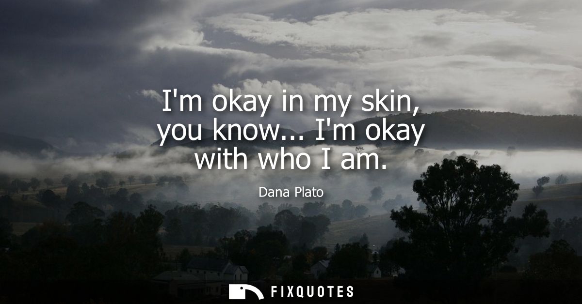 Im okay in my skin, you know... Im okay with who I am