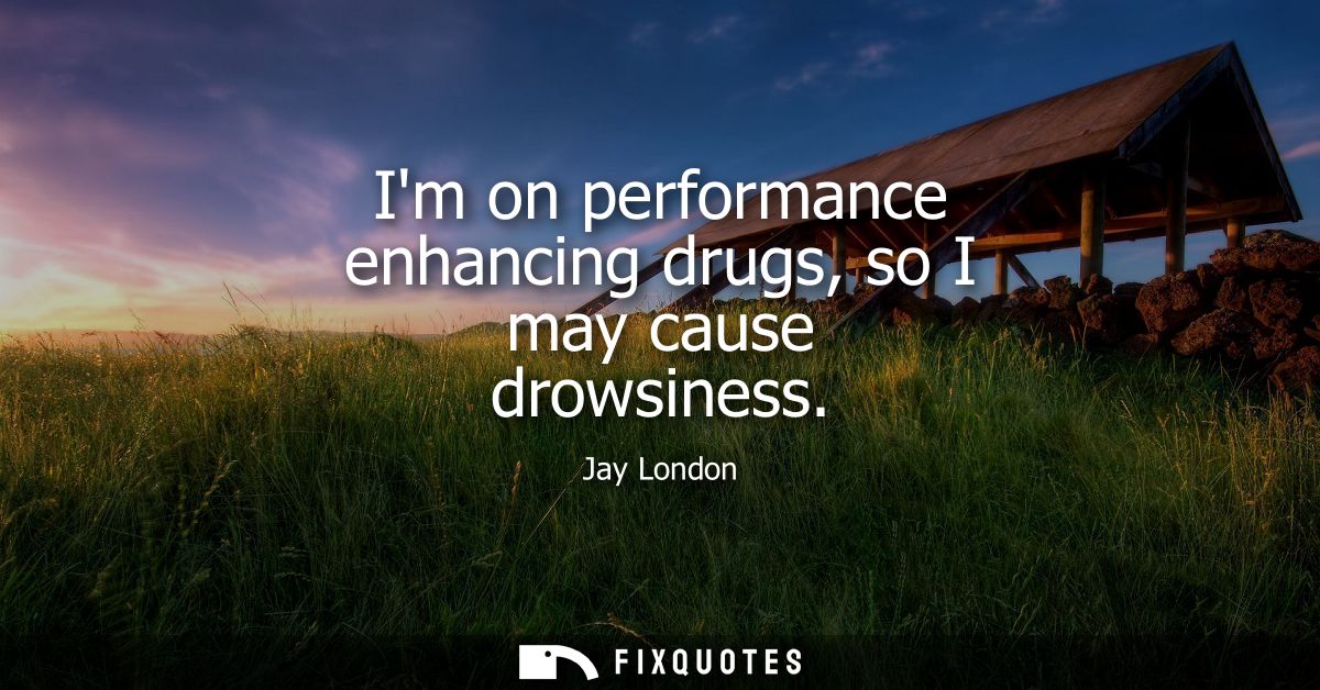 Im on performance enhancing drugs, so I may cause drowsiness