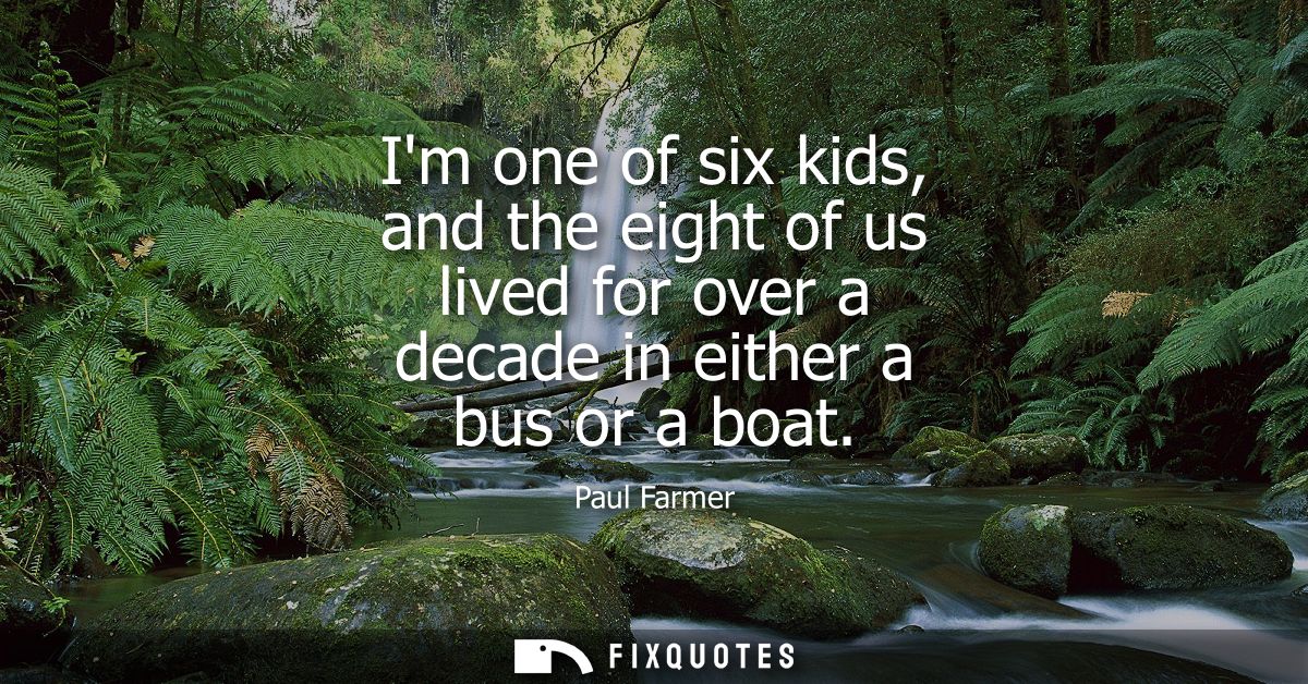 Im one of six kids, and the eight of us lived for over a decade in either a bus or a boat