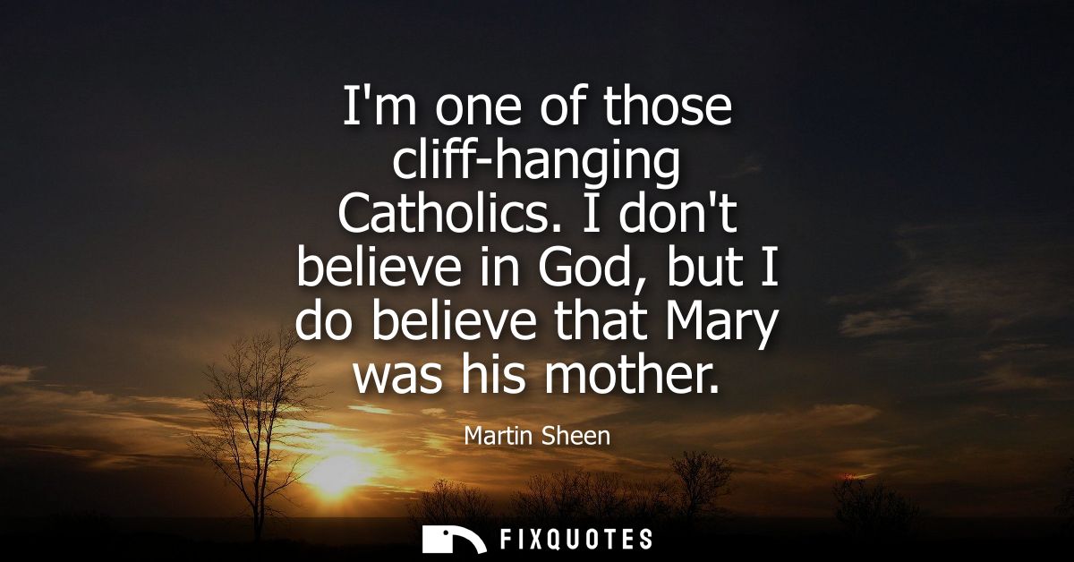 Im one of those cliff-hanging Catholics. I dont believe in God, but I do believe that Mary was his mother