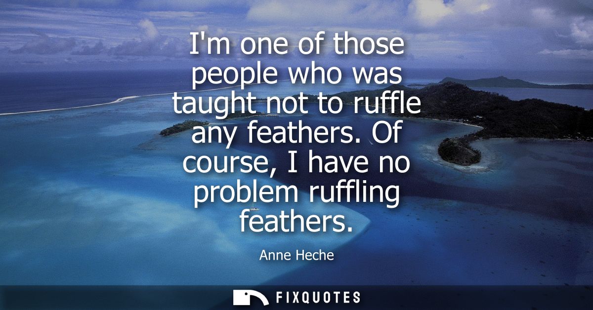 Im one of those people who was taught not to ruffle any feathers. Of course, I have no problem ruffling feathers