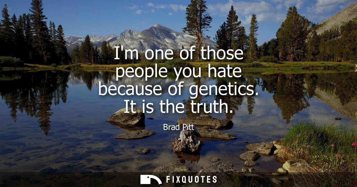 Im one of those people you hate because of genetics. It is the truth