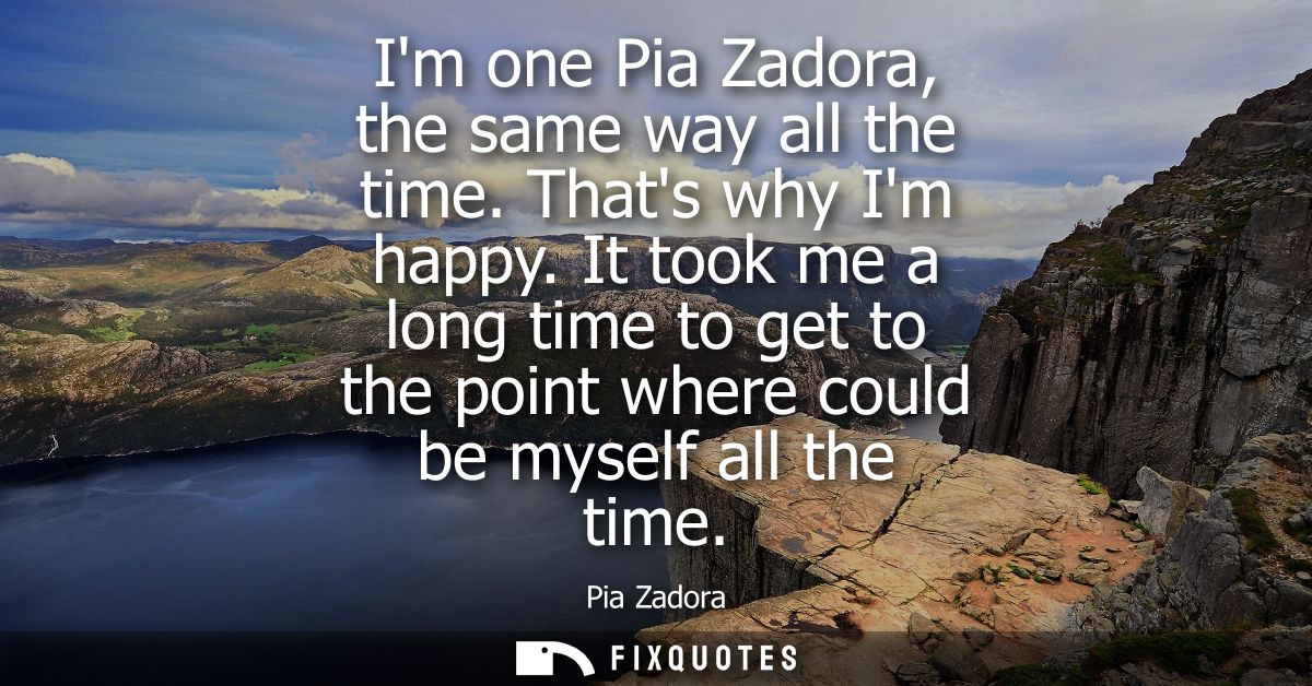 Im one Pia Zadora, the same way all the time. Thats why Im happy. It took me a long time to get to the point where could