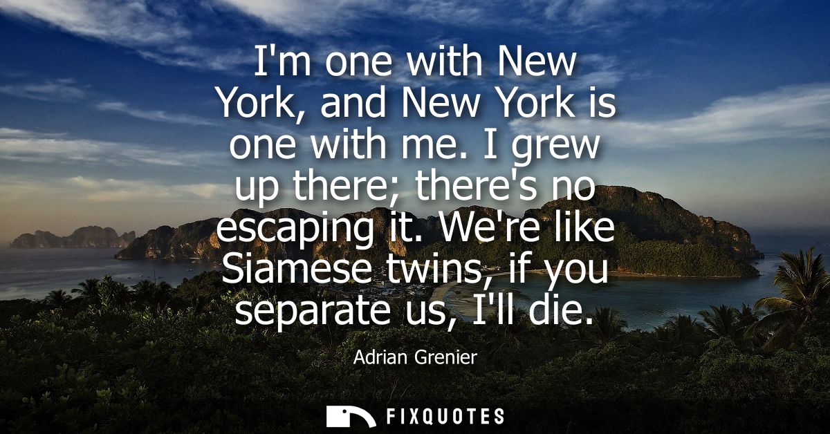 Im one with New York, and New York is one with me. I grew up there theres no escaping it. Were like Siamese twins, if yo