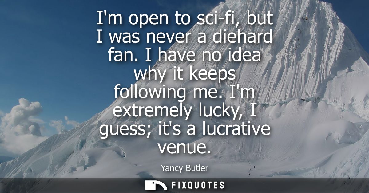 Im open to sci-fi, but I was never a diehard fan. I have no idea why it keeps following me. Im extremely lucky, I guess 