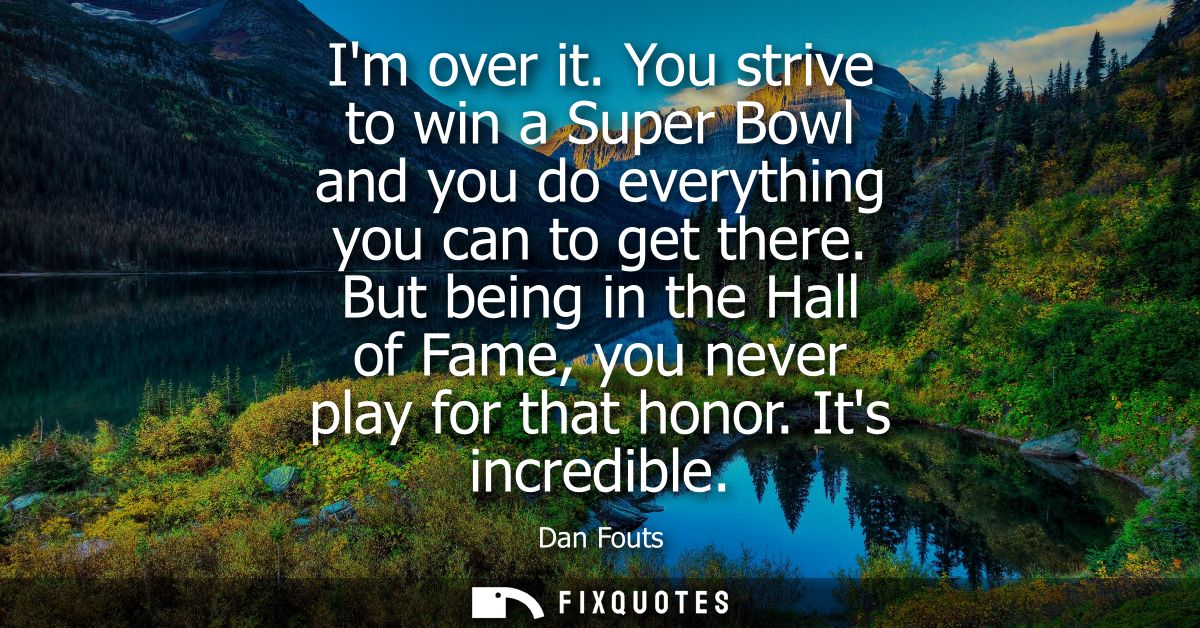 Im over it. You strive to win a Super Bowl and you do everything you can to get there. But being in the Hall of Fame, yo