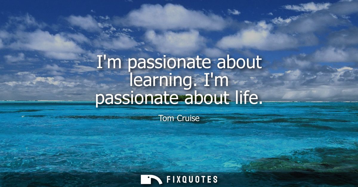 Im passionate about learning. Im passionate about life