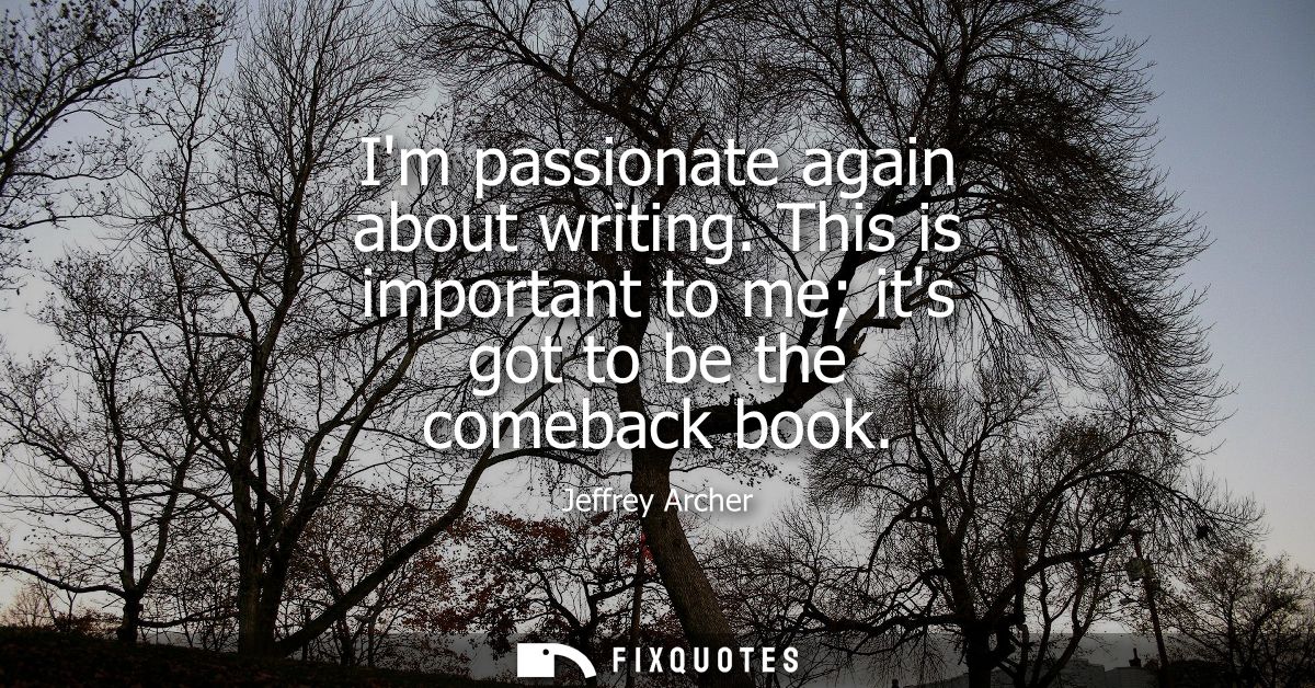 Im passionate again about writing. This is important to me its got to be the comeback book