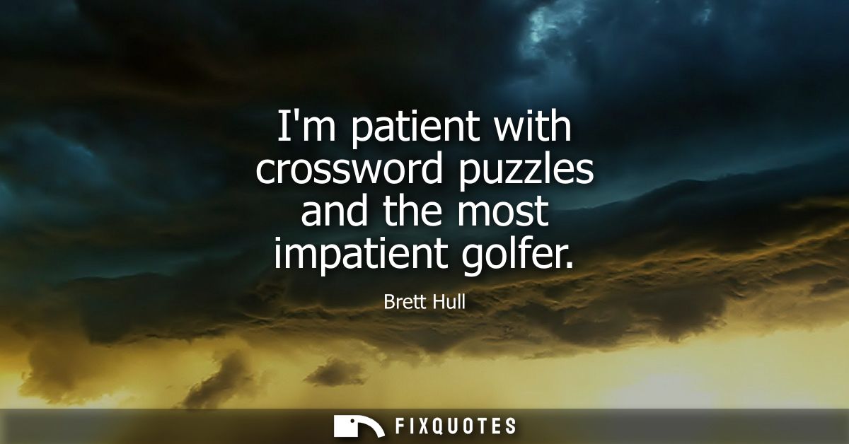 Im patient with crossword puzzles and the most impatient golfer