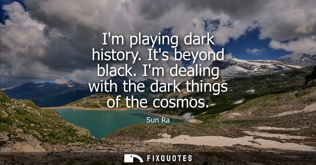 Im playing dark history. Its beyond black. Im dealing with the dark things of the cosmos