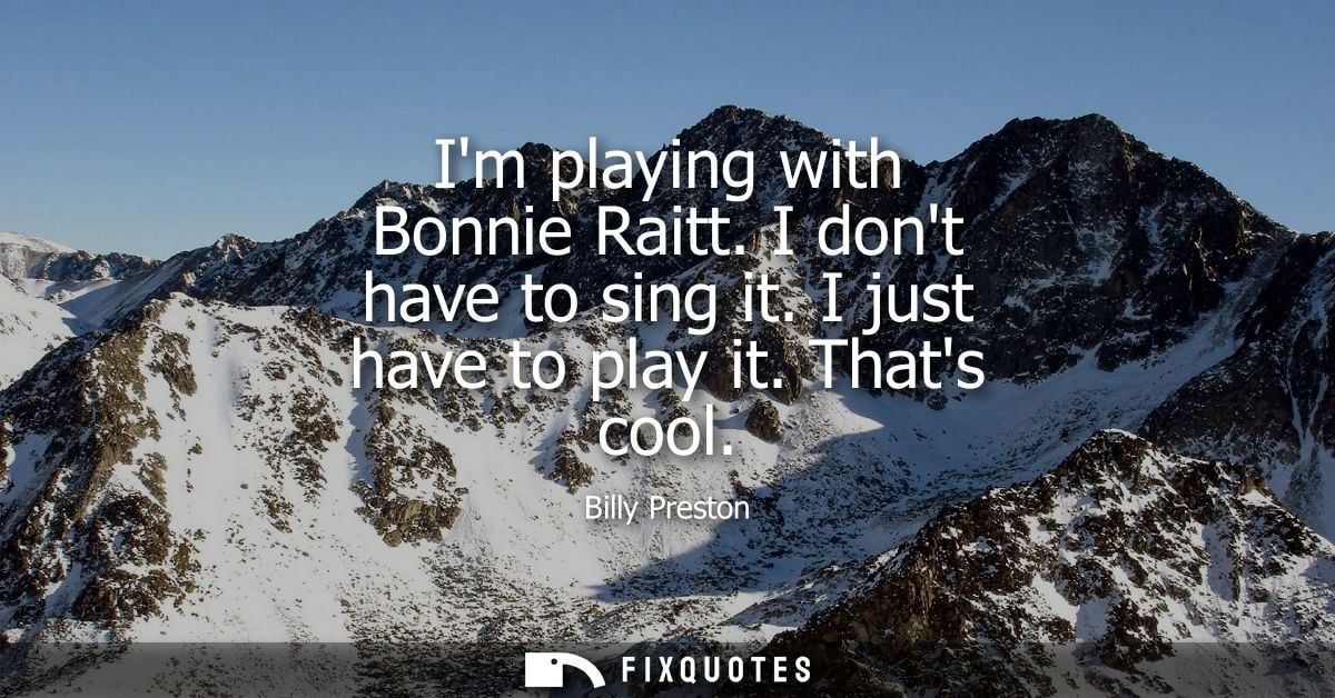 Im playing with Bonnie Raitt. I dont have to sing it. I just have to play it. Thats cool