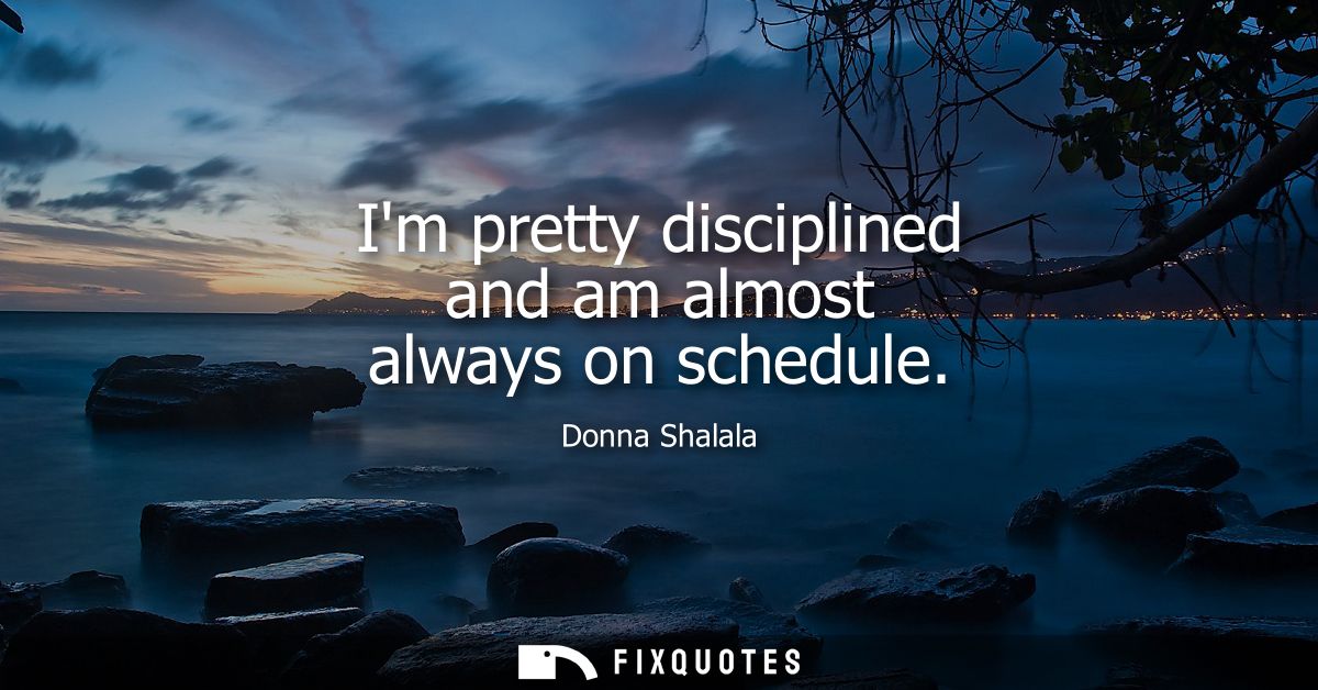 Im pretty disciplined and am almost always on schedule