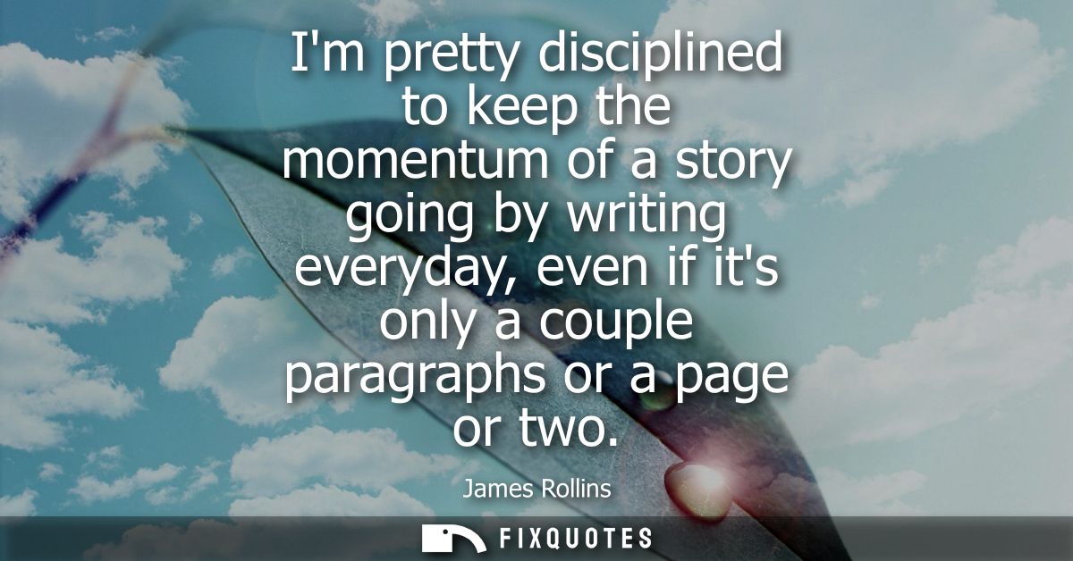 Im pretty disciplined to keep the momentum of a story going by writing everyday, even if its only a couple paragraphs or