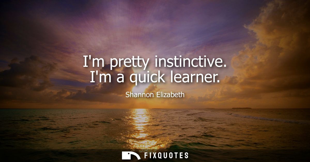 Im pretty instinctive. Im a quick learner