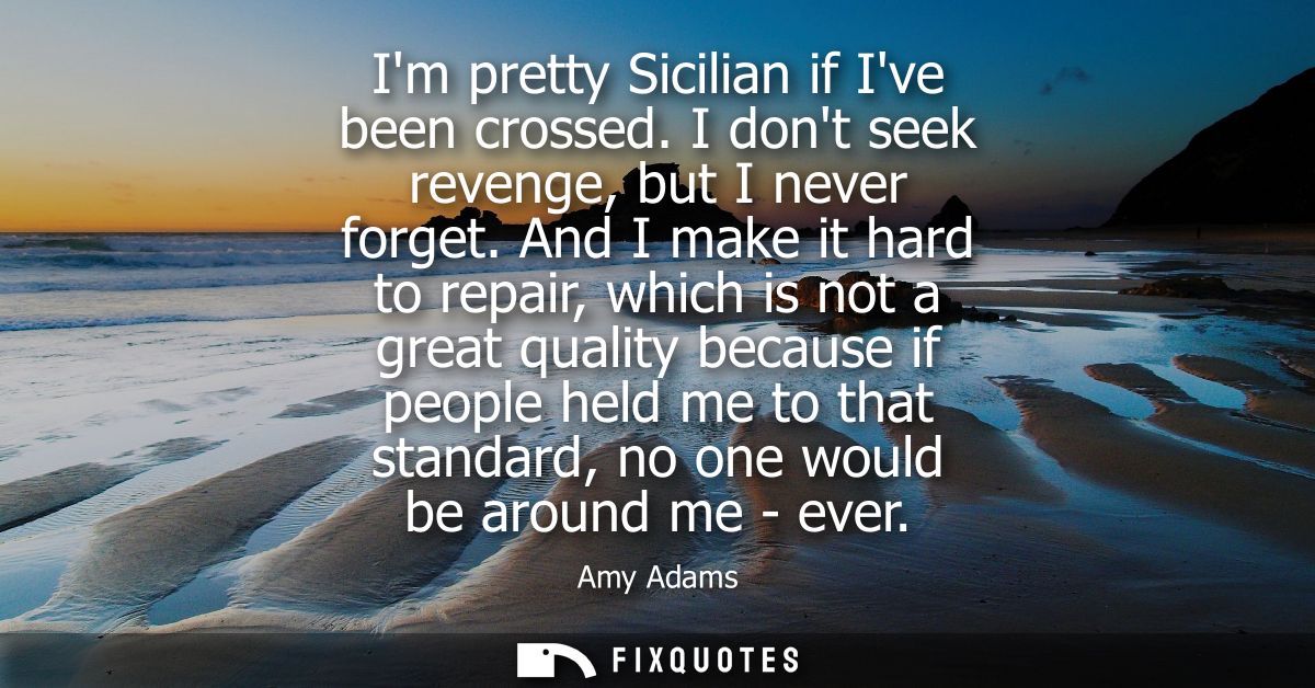 Im pretty Sicilian if Ive been crossed. I dont seek revenge, but I never forget. And I make it hard to repair, which is 