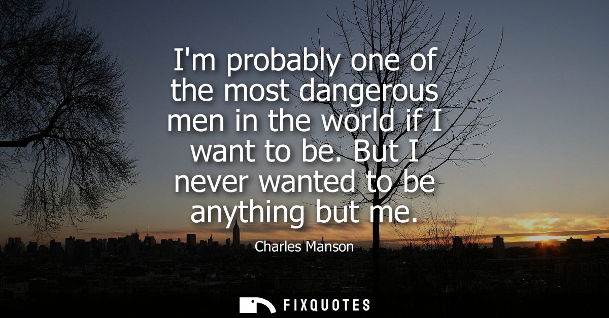 Im probably one of the most dangerous men in the world if I want to be. But I never wanted to be anything but me