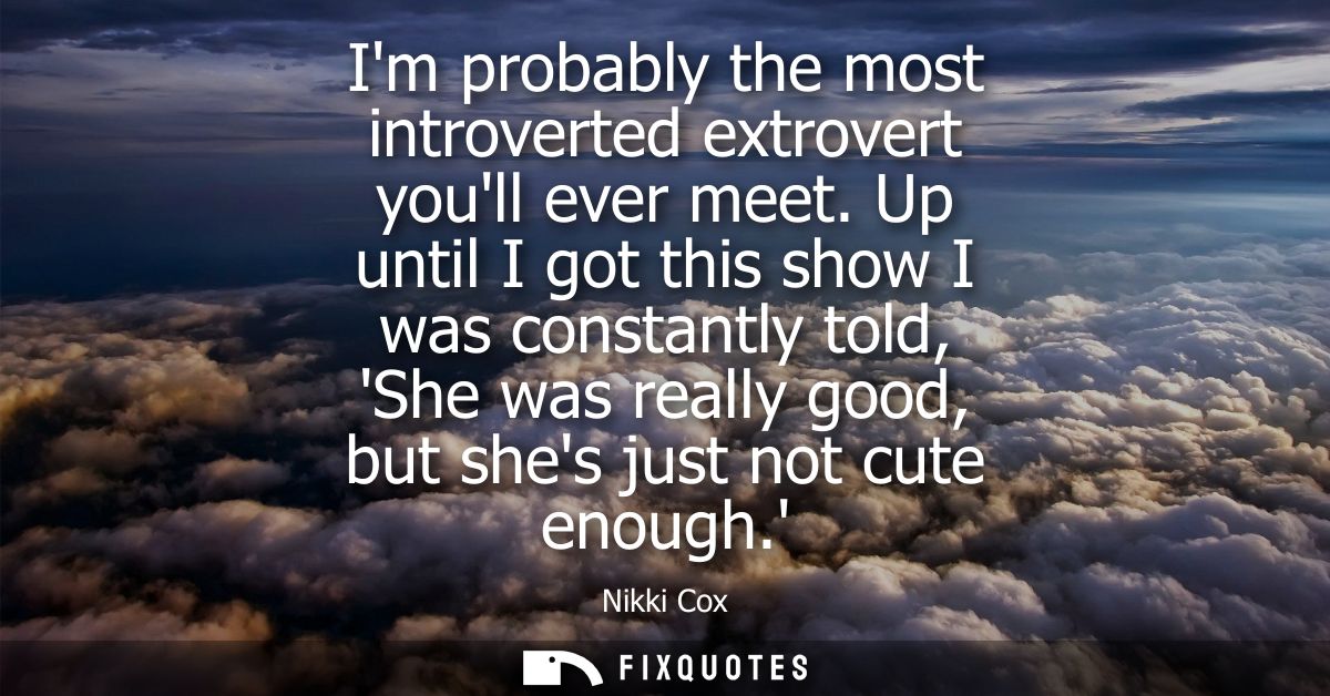 Im probably the most introverted extrovert youll ever meet. Up until I got this show I was constantly told, She was real