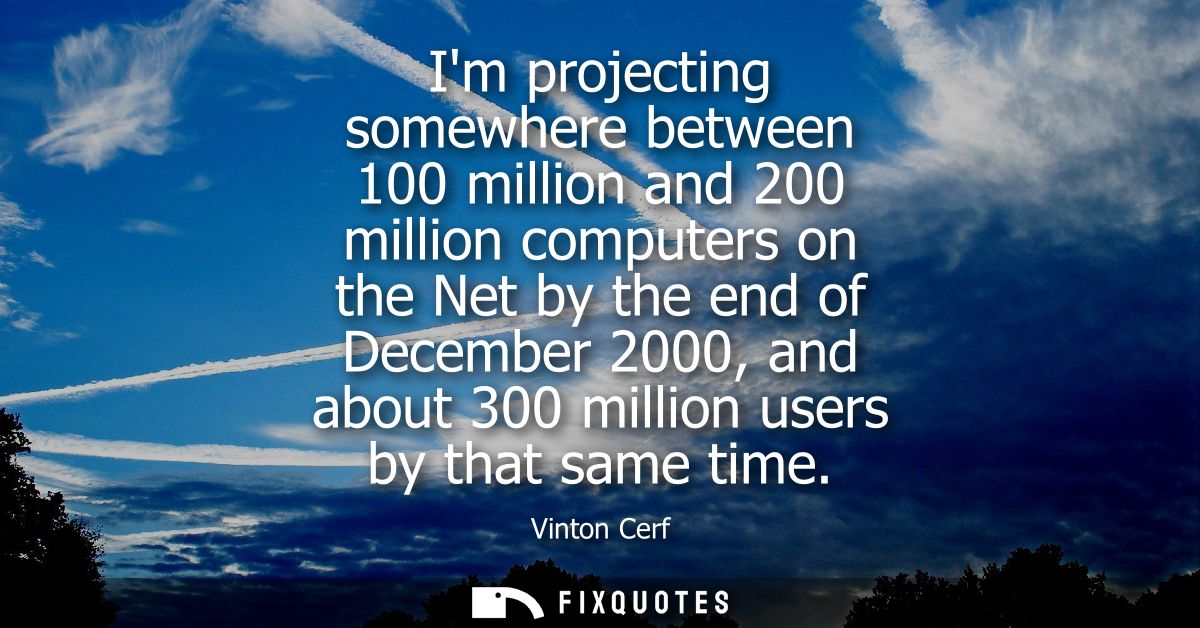 Im projecting somewhere between 100 million and 200 million computers on the Net by the end of December 2000, and about 