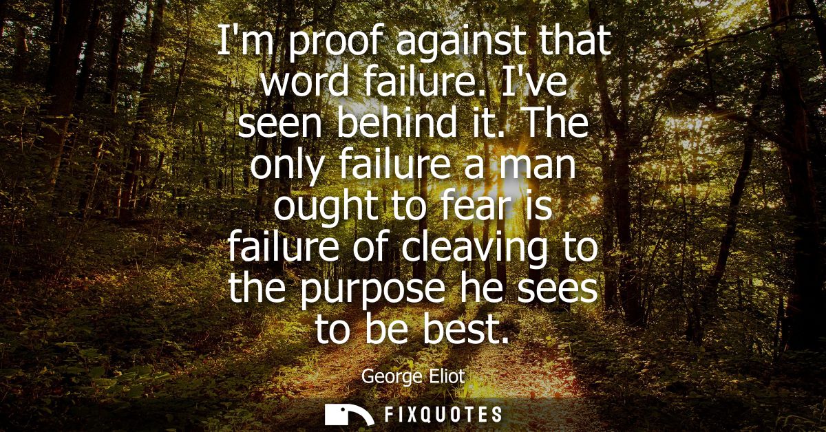 Im proof against that word failure. Ive seen behind it. The only failure a man ought to fear is failure of cleaving to t