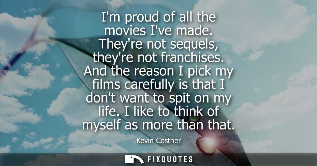 Im proud of all the movies Ive made. Theyre not sequels, theyre not franchises. And the reason I pick my films carefully