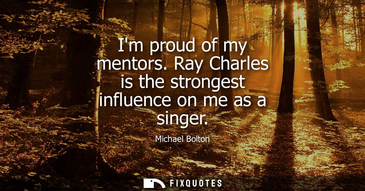 Im proud of my mentors. Ray Charles is the strongest influence on me as a singer