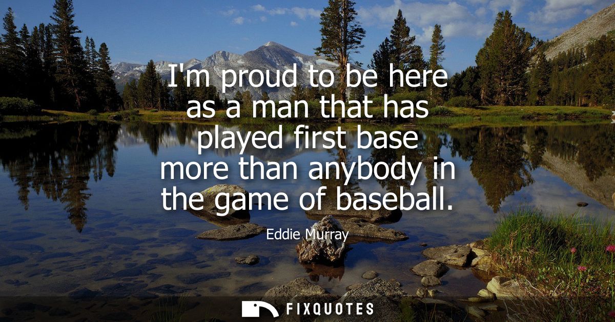 Im proud to be here as a man that has played first base more than anybody in the game of baseball