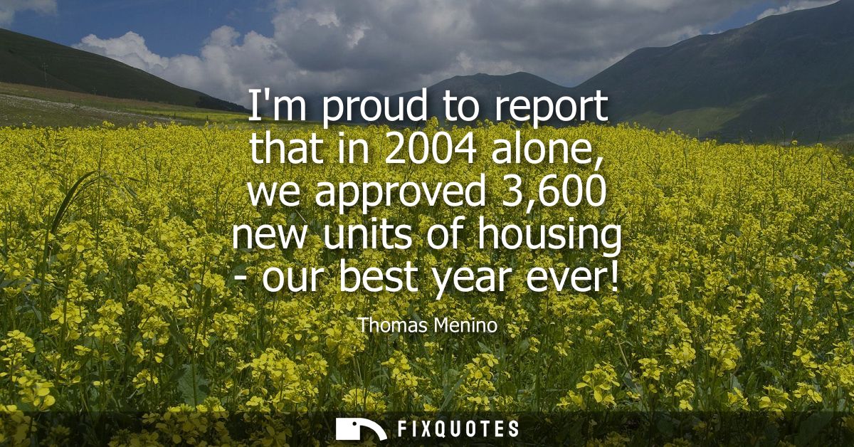Im proud to report that in 2004 alone, we approved 3,600 new units of housing - our best year ever!