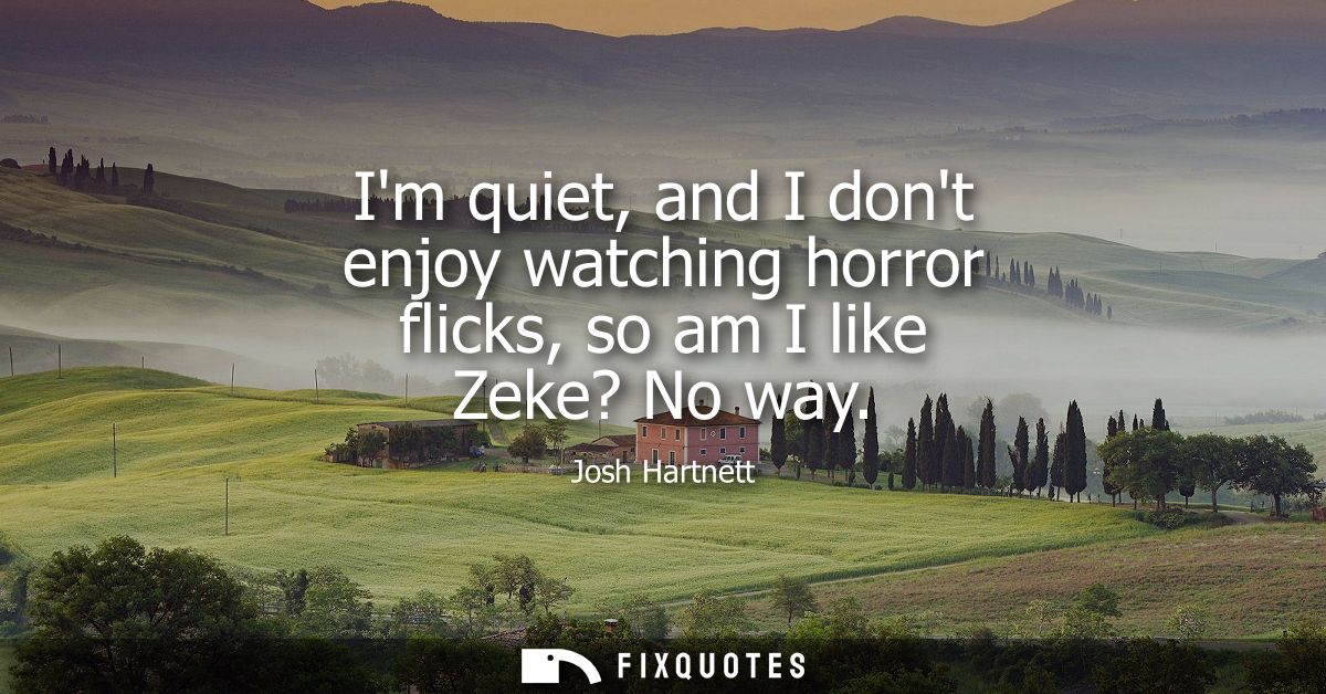 Im quiet, and I dont enjoy watching horror flicks, so am I like Zeke? No way