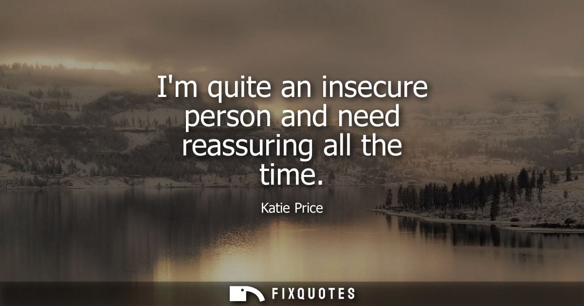 Im quite an insecure person and need reassuring all the time