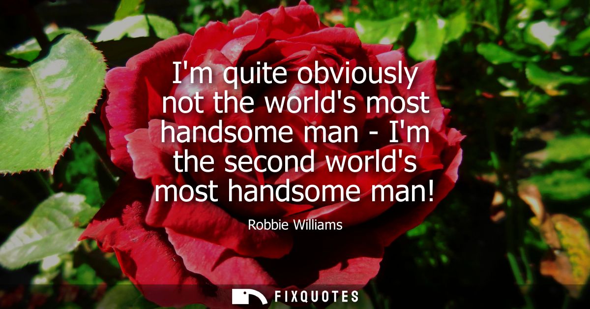 Im quite obviously not the worlds most handsome man - Im the second worlds most handsome man!