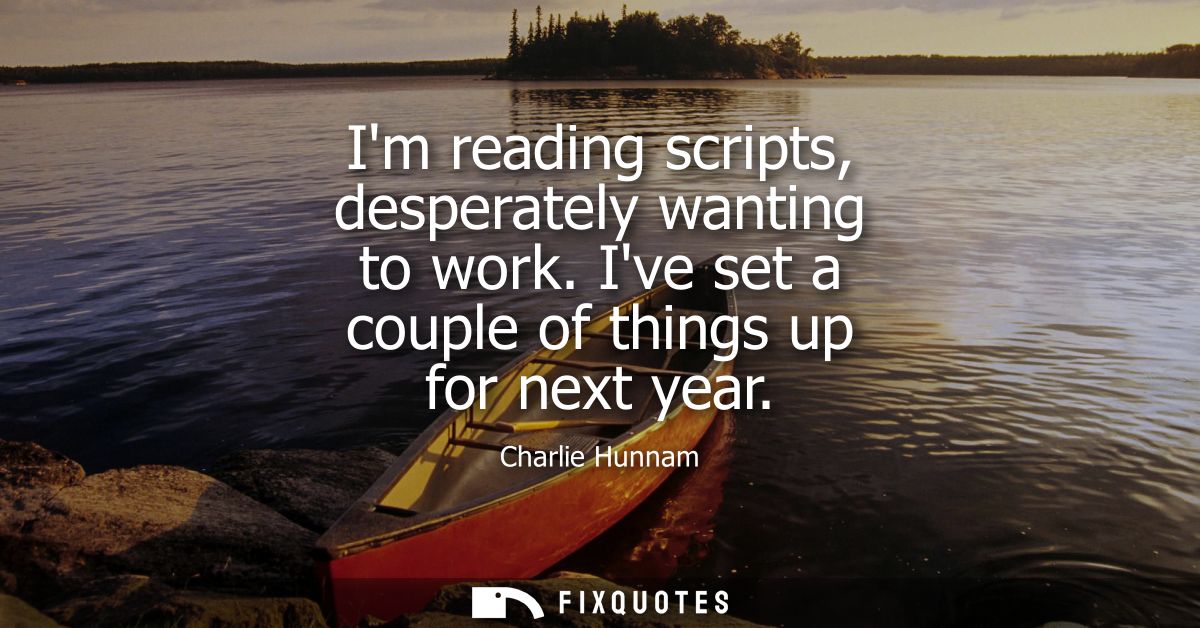 Im reading scripts, desperately wanting to work. Ive set a couple of things up for next year - Charlie Hunnam