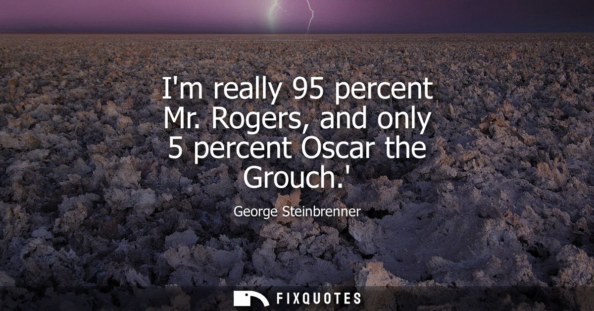 Im really 95 percent Mr. Rogers, and only 5 percent Oscar the Grouch.