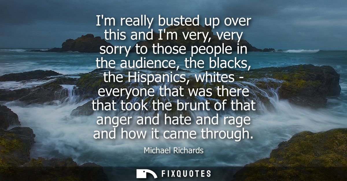 Im really busted up over this and Im very, very sorry to those people in the audience, the blacks, the Hispanics, whites
